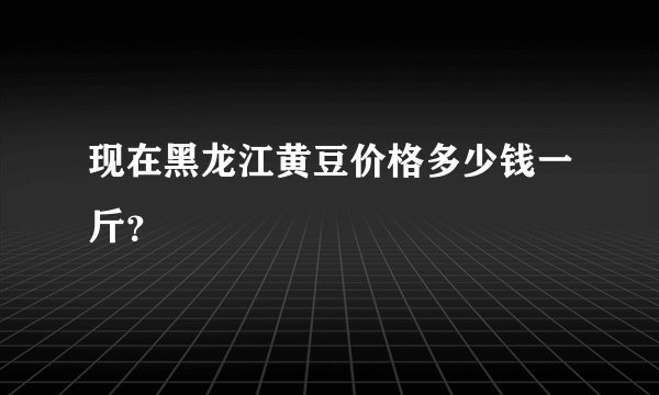 现在黑龙江黄豆价格多少钱一斤？