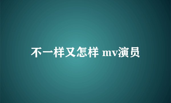 不一样又怎样 mv演员
