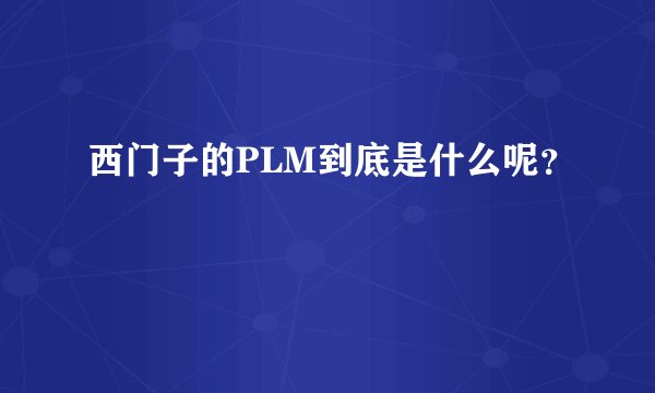 西门子的PLM到底是什么呢？