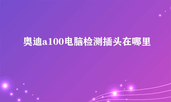 奥迪a100电脑检测插头在哪里