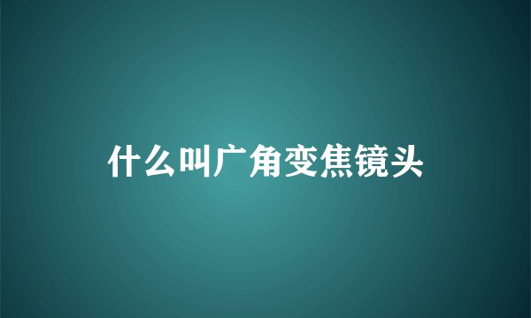 什么叫广角变焦镜头