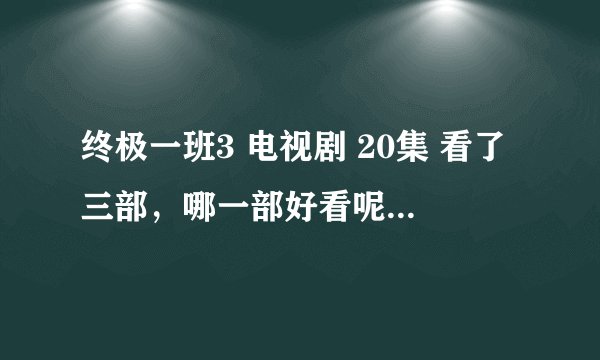 终极一班3 电视剧 20集 看了三部,哪一部好看呢?认真回答喔