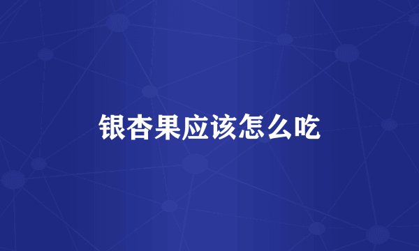 银杏果应该怎么吃