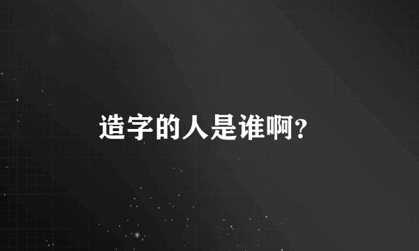 造字的人是谁啊？