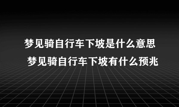 梦见骑自行车下坡是什么意思 梦见骑自行车下坡有什么预兆