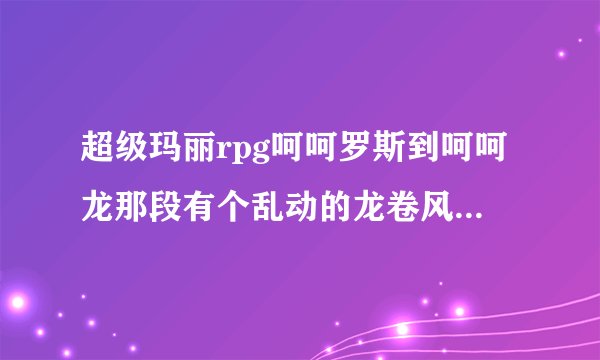 超级玛丽rpg呵呵罗斯到呵呵龙那段有个乱动的龙卷风还有个不动的龙卷风过悬崖过不去