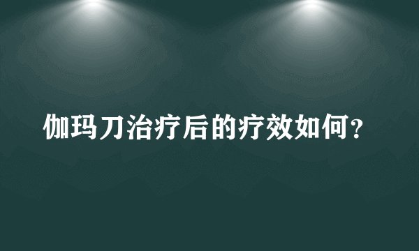 伽玛刀治疗后的疗效如何？