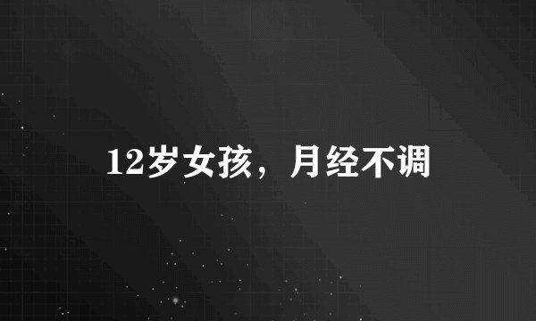 12岁女孩，月经不调