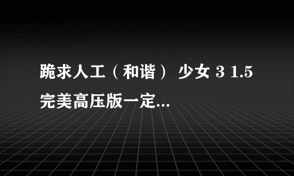 跪求人工（和谐） 少女 3 1.5 完美高压版一定要中文版带字幕麻烦那位高手给发一下cwcta8fp @ q q . c