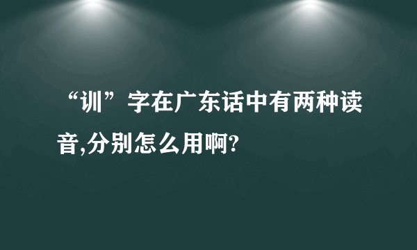 “训”字在广东话中有两种读音,分别怎么用啊?