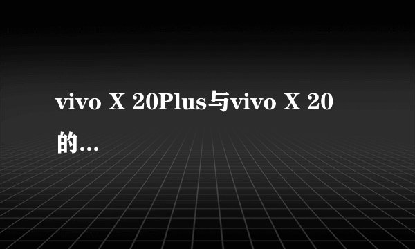 vivo X 20Plus与vivo X 20 的区别 ？