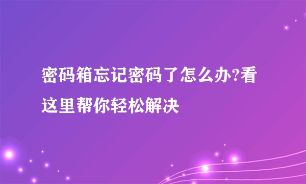 密码箱忘记密码了怎么办?看这里帮你轻松解决