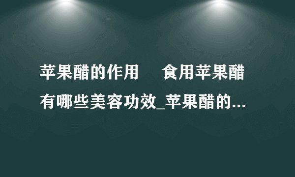 苹果醋的作用	 食用苹果醋有哪些美容功效_苹果醋的作用是什么_苹果醋的美容功效有哪些