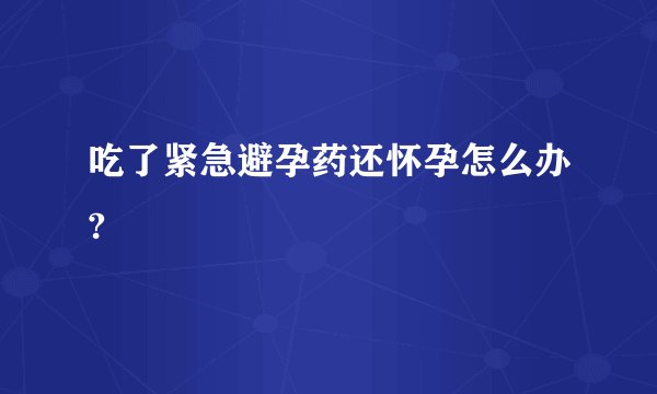 吃了紧急避孕药还怀孕怎么办?