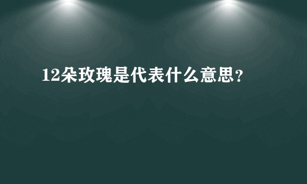 12朵玫瑰是代表什么意思？