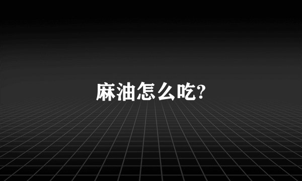 麻油怎么吃?