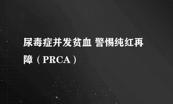 尿毒症并发贫血 警惕纯红再障（PRCA）
