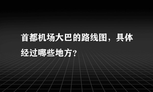 首都机场大巴的路线图，具体经过哪些地方？