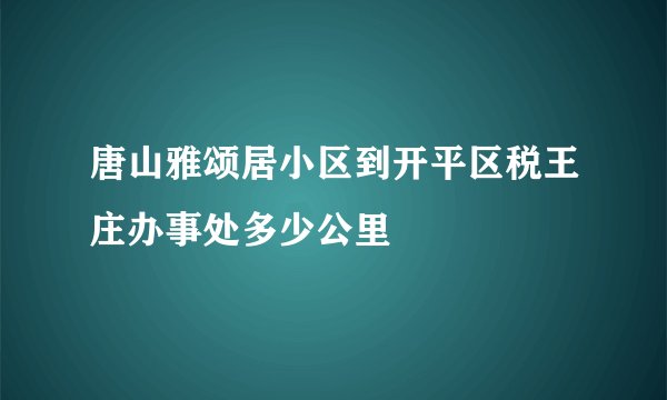 唐山雅颂居小区到开平区税王庄办事处多少公里