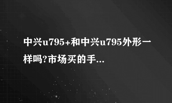 中兴u795+和中兴u795外形一样吗?市场买的手机壳通用吗?