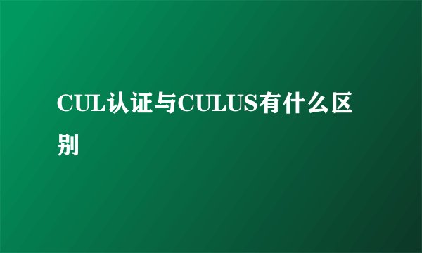 CUL认证与CULUS有什么区别