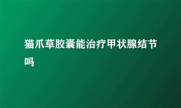 猫爪草胶囊能治疗甲状腺结节吗