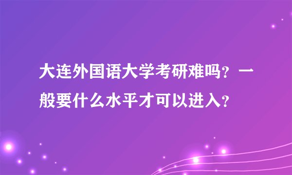大连外国语大学考研难吗？一般要什么水平才可以进入？