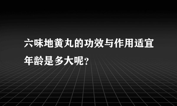 六味地黄丸的功效与作用适宜年龄是多大呢？