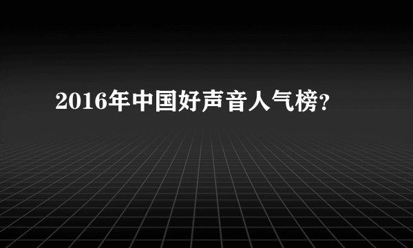 2016年中国好声音人气榜？