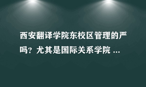 西安翻译学院东校区管理的严吗？尤其是国际关系学院 好吗 学习环境好吗 ？英语专业怎么样啊 ？