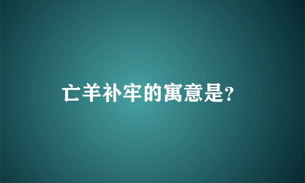 亡羊补牢的寓意是？