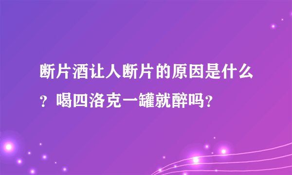 断片酒让人断片的原因是什么？喝四洛克一罐就醉吗？