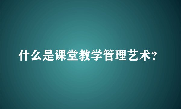 什么是课堂教学管理艺术？
