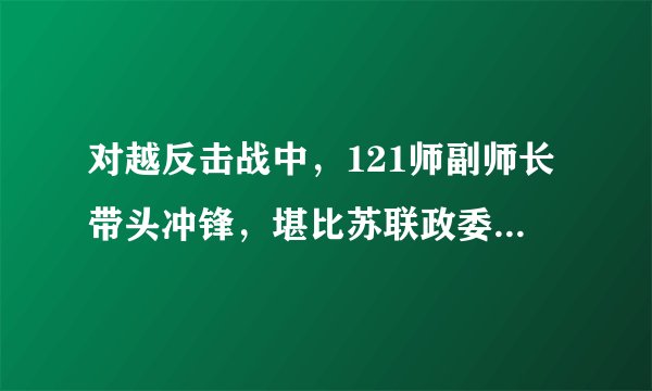 对越反击战中，121师副师长带头冲锋，堪比苏联政委，荣立一等功