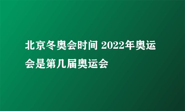 北京冬奥会时间 2022年奥运会是第几届奥运会