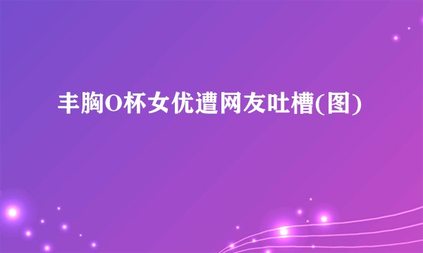 丰胸O杯女优遭网友吐槽(图)