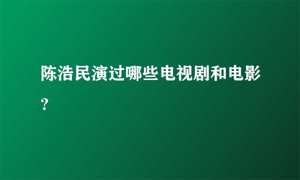 陈浩民演过哪些电视剧和电影？