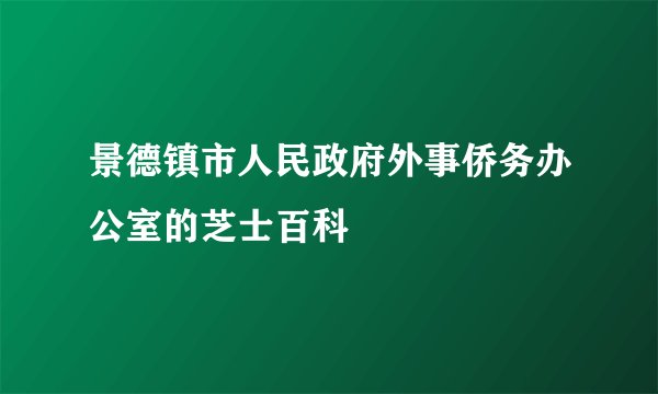 景德镇市人民政府外事侨务办公室的芝士百科
