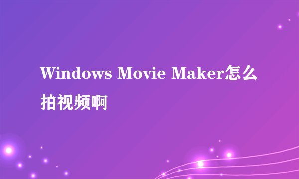 Windows Movie Maker怎么拍视频啊