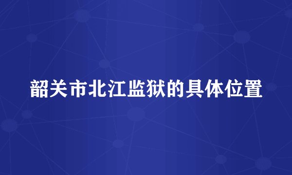 韶关市北江监狱的具体位置