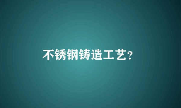 不锈钢铸造工艺？