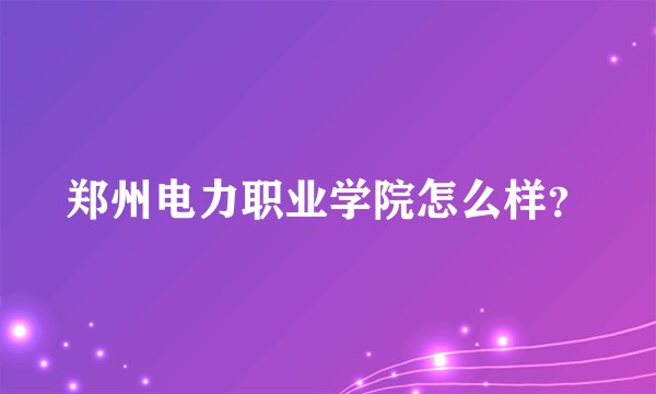 郑州电力职业学院怎么样？