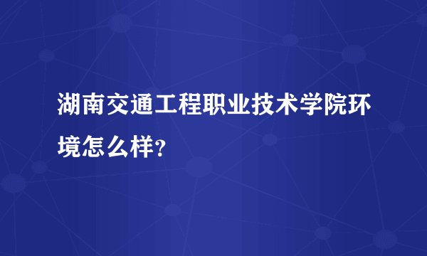 湖南交通工程职业技术学院环境怎么样？