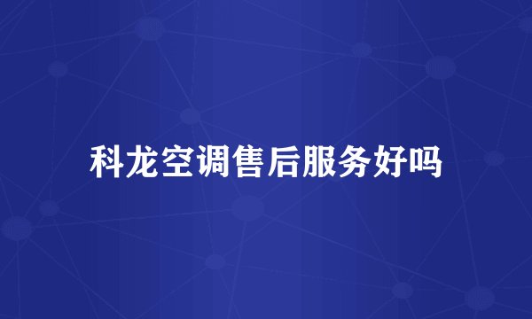 科龙空调售后服务好吗