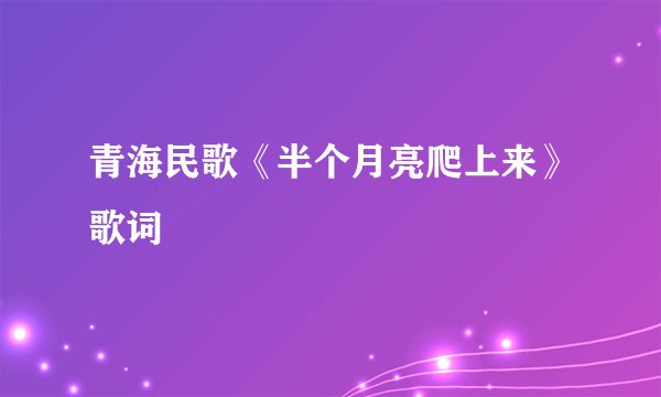 青海民歌《半个月亮爬上来》歌词