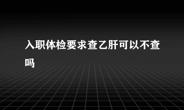 入职体检要求查乙肝可以不查吗