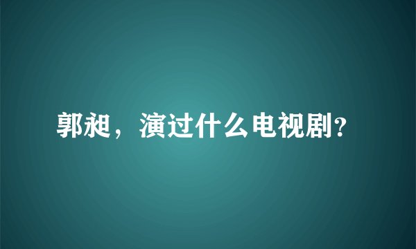 郭昶，演过什么电视剧？