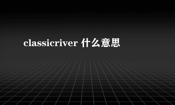 classicriver 什么意思