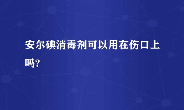 安尔碘消毒剂可以用在伤口上吗?