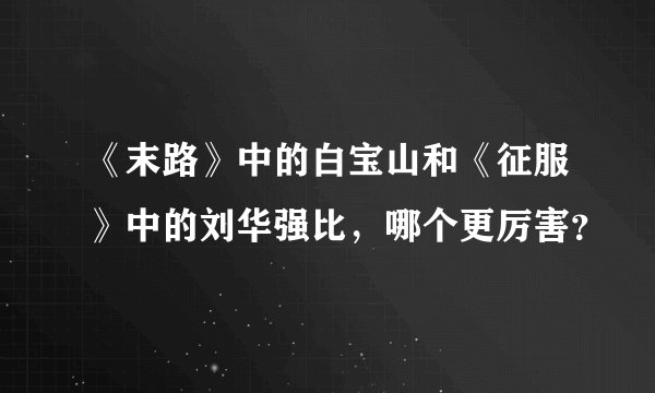 《末路》中的白宝山和《征服》中的刘华强比，哪个更厉害？